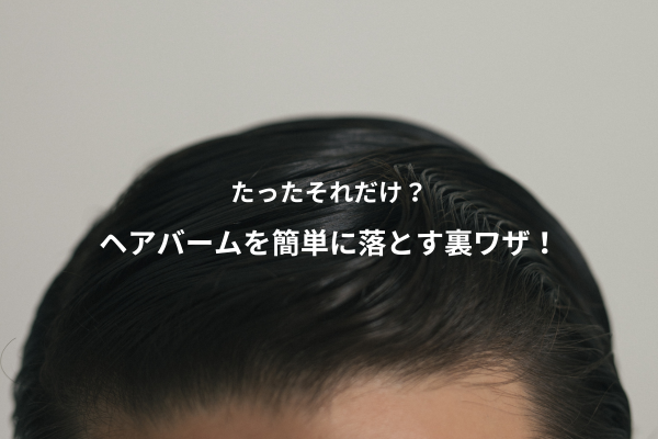 【たったそれだけ？】ヘアバームやワックスを落とす裏ワザ
