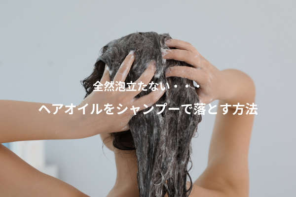 【ヘアオイルがシャンプーで泡立たないのはなぜ？】プロが教える原因と一発で泡立てる裏ワザ
